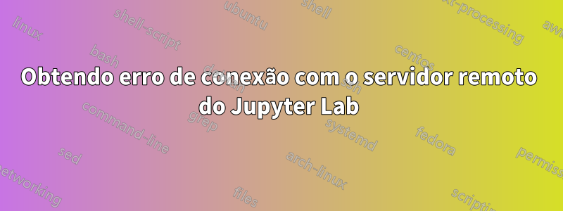 Obtendo erro de conexão com o servidor remoto do Jupyter Lab