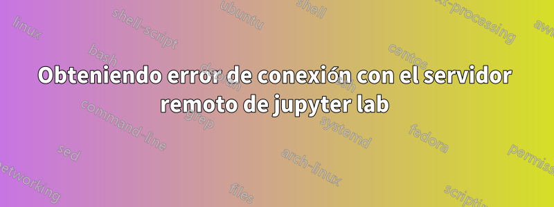 Obteniendo error de conexión con el servidor remoto de jupyter lab