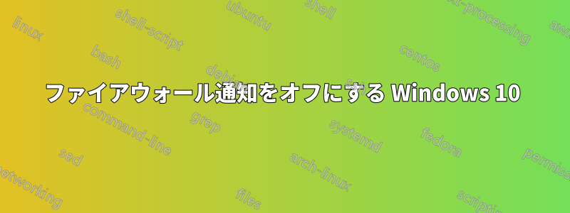 ファイアウォール通知をオフにする Windows 10