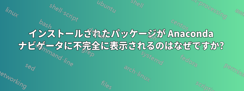 インストールされたパッケージが Anaconda ナビゲータに不完全に表示されるのはなぜですか?