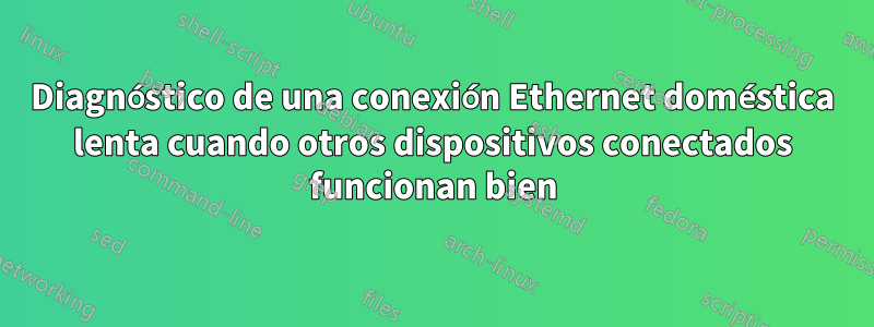 Diagnóstico de una conexión Ethernet doméstica lenta cuando otros dispositivos conectados funcionan bien