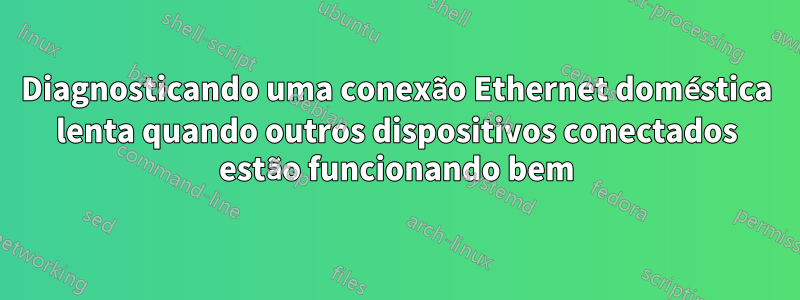 Diagnosticando uma conexão Ethernet doméstica lenta quando outros dispositivos conectados estão funcionando bem