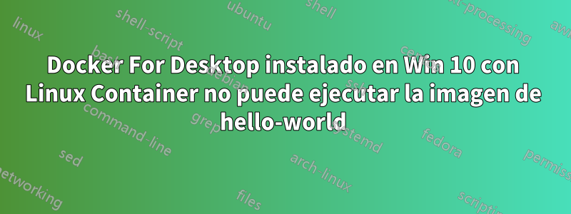 Docker For Desktop instalado en Win 10 con Linux Container no puede ejecutar la imagen de hello-world