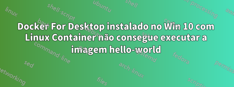 Docker For Desktop instalado no Win 10 com Linux Container não consegue executar a imagem hello-world