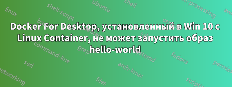 Docker For Desktop, установленный в Win 10 с Linux Container, не может запустить образ hello-world