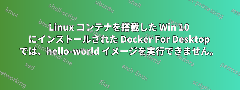 Linux コンテナを搭載した Win 10 にインストールされた Docker For Desktop では、hello-world イメージを実行できません。