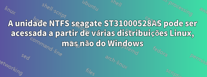 A unidade NTFS seagate ST31000528AS pode ser acessada a partir de várias distribuições Linux, mas não do Windows