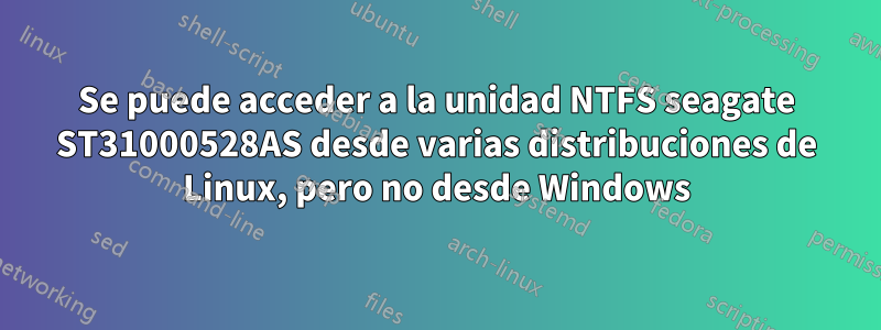 Se puede acceder a la unidad NTFS seagate ST31000528AS desde varias distribuciones de Linux, pero no desde Windows