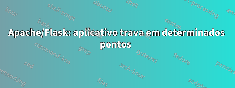 Apache/Flask: aplicativo trava em determinados pontos 