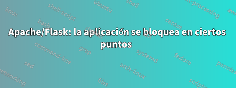 Apache/Flask: la aplicación se bloquea en ciertos puntos 