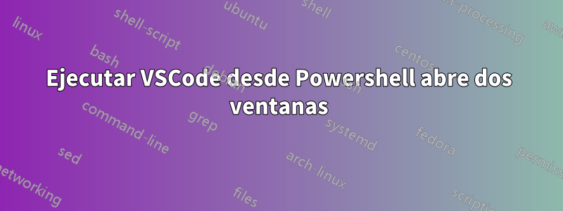 Ejecutar VSCode desde Powershell abre dos ventanas