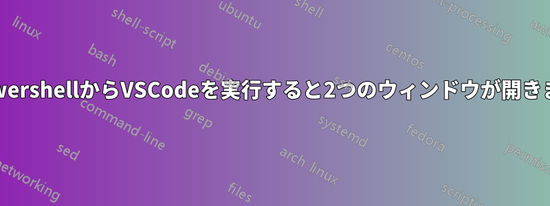 PowershellからVSCodeを実行すると2つのウィンドウが開きます