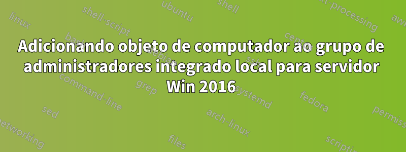 Adicionando objeto de computador ao grupo de administradores integrado local para servidor Win 2016