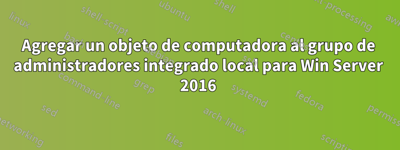 Agregar un objeto de computadora al grupo de administradores integrado local para Win Server 2016