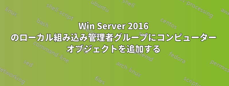 Win Server 2016 のローカル組み込み管理者グループにコンピューター オブジェクトを追加する