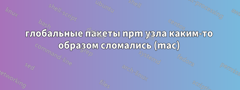 глобальные пакеты npm узла каким-то образом сломались (mac)