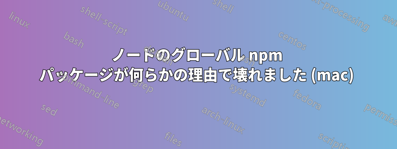 ノードのグローバル npm パッケージが何らかの理由で壊れました (mac)