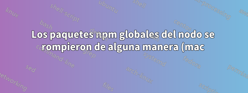 Los paquetes npm globales del nodo se rompieron de alguna manera (mac)