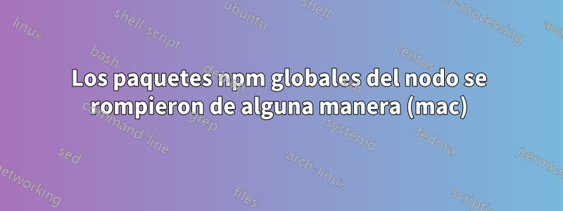 Los paquetes npm globales del nodo se rompieron de alguna manera (mac)