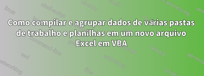 Como compilar e agrupar dados de várias pastas de trabalho e planilhas em um novo arquivo Excel em VBA