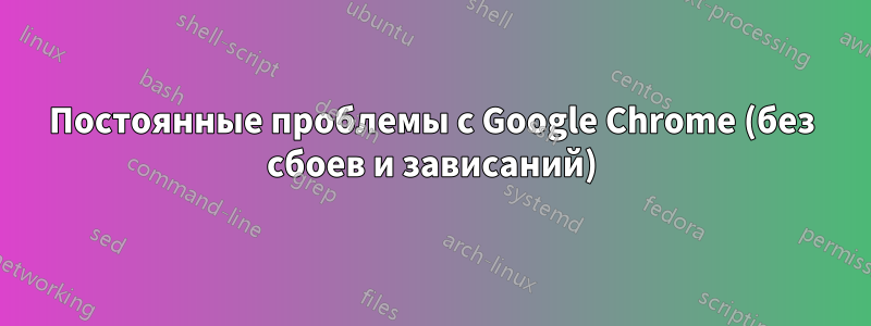 Постоянные проблемы с Google Chrome (без сбоев и зависаний)