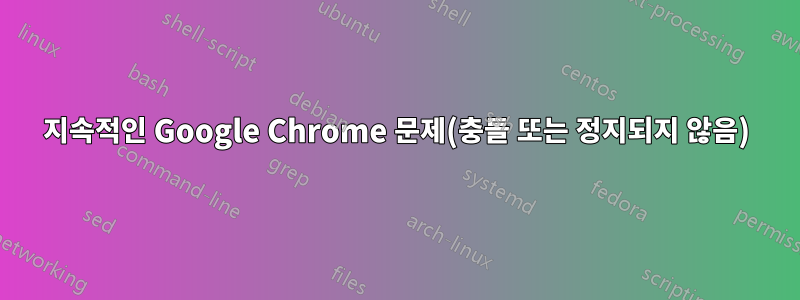 지속적인 Google Chrome 문제(충돌 또는 정지되지 않음)