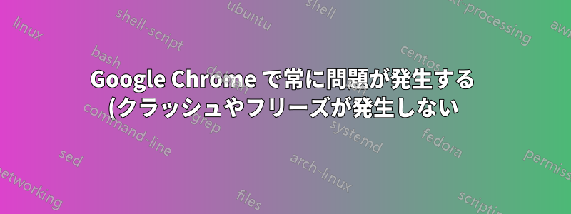 Google Chrome で常に問題が発生する (クラッシュやフリーズが発生しない)