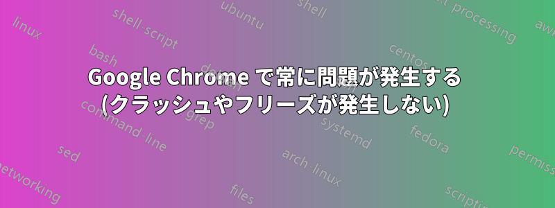 Google Chrome で常に問題が発生する (クラッシュやフリーズが発生しない)