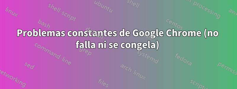 Problemas constantes de Google Chrome (no falla ni se congela)