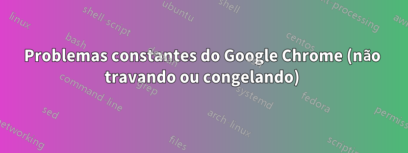 Problemas constantes do Google Chrome (não travando ou congelando)