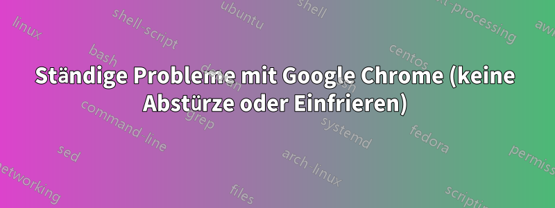 Ständige Probleme mit Google Chrome (keine Abstürze oder Einfrieren)