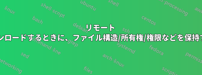 リモート サーバーからフォルダーをダウンロードするときに、ファイル構造/所有権/権限などを保持するにはどうすればよいですか?