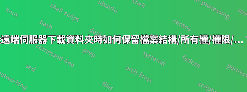 從遠端伺服器下載資料夾時如何保留檔案結構/所有權/權限/...？