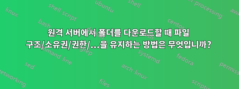 원격 서버에서 폴더를 다운로드할 때 파일 구조/소유권/권한/...을 유지하는 방법은 무엇입니까?