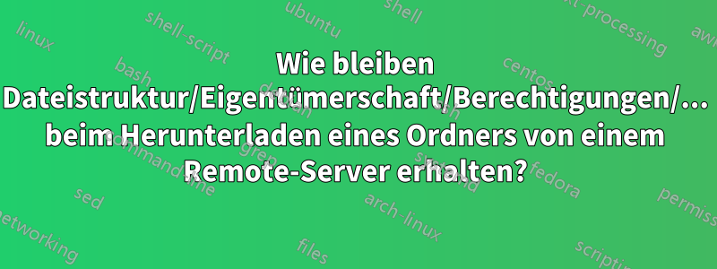 Wie bleiben Dateistruktur/Eigentümerschaft/Berechtigungen/... beim Herunterladen eines Ordners von einem Remote-Server erhalten?