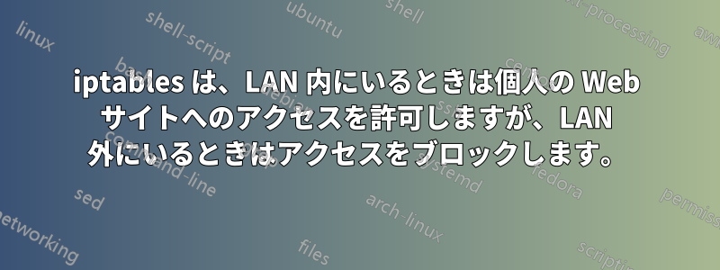 iptables は、LAN 内にいるときは個人の Web サイトへのアクセスを許可しますが、LAN 外にいるときはアクセスをブロックします。