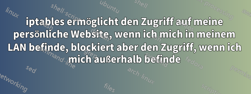 iptables ermöglicht den Zugriff auf meine persönliche Website, wenn ich mich in meinem LAN befinde, blockiert aber den Zugriff, wenn ich mich außerhalb befinde