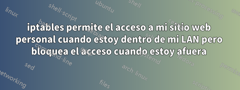 iptables permite el acceso a mi sitio web personal cuando estoy dentro de mi LAN pero bloquea el acceso cuando estoy afuera