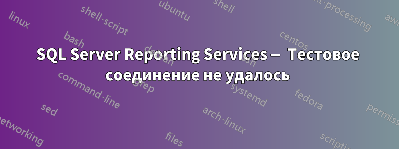 SQL Server Reporting Services — Тестовое соединение не удалось