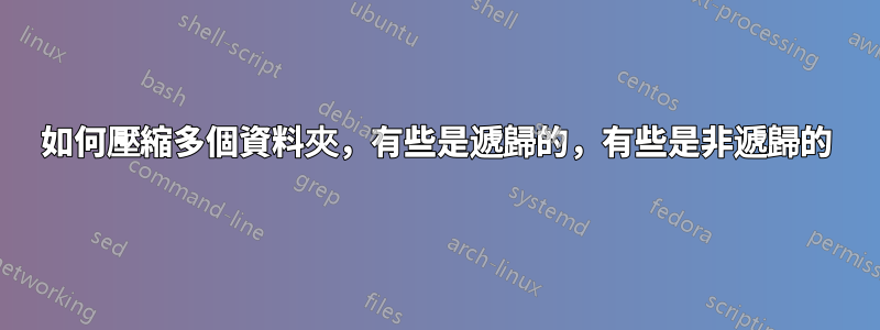 如何壓縮多個資料夾，有些是遞歸的，有些是非遞歸的