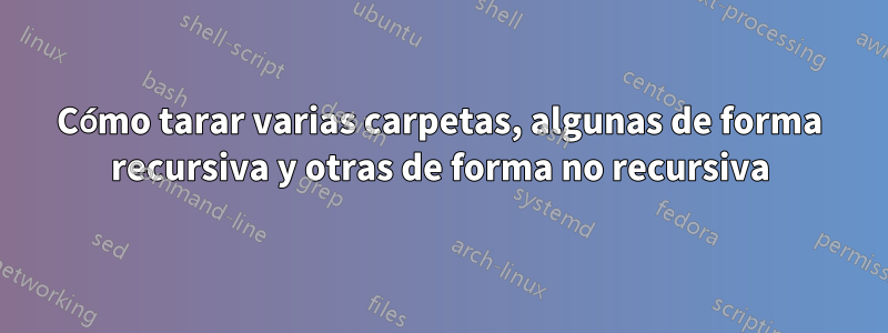 Cómo tarar varias carpetas, algunas de forma recursiva y otras de forma no recursiva