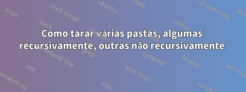 Como tarar várias pastas, algumas recursivamente, outras não recursivamente