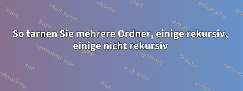 So tarnen Sie mehrere Ordner, einige rekursiv, einige nicht rekursiv