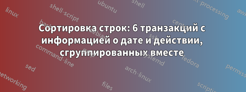 Сортировка строк: 6 транзакций с информацией о дате и действии, сгруппированных вместе