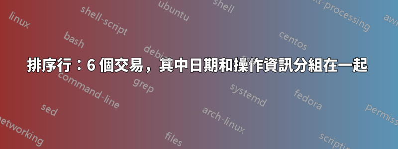 排序行：6 個交易，其中日期和操作資訊分組在一起