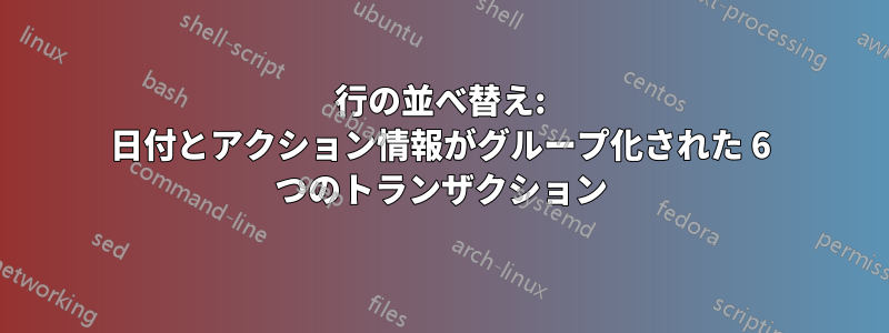 行の並べ替え: 日付とアクション情報がグループ化された 6 つのトランザクション