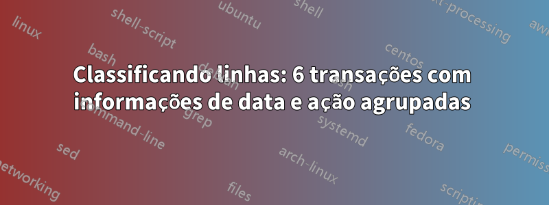 Classificando linhas: 6 transações com informações de data e ação agrupadas