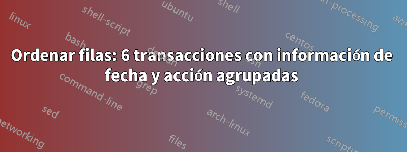 Ordenar filas: 6 transacciones con información de fecha y acción agrupadas