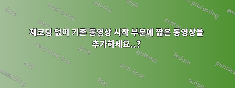 재코딩 없이 기존 동영상 시작 부분에 짧은 동영상을 추가하세요..?