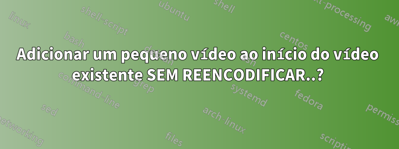 Adicionar um pequeno vídeo ao início do vídeo existente SEM REENCODIFICAR..?